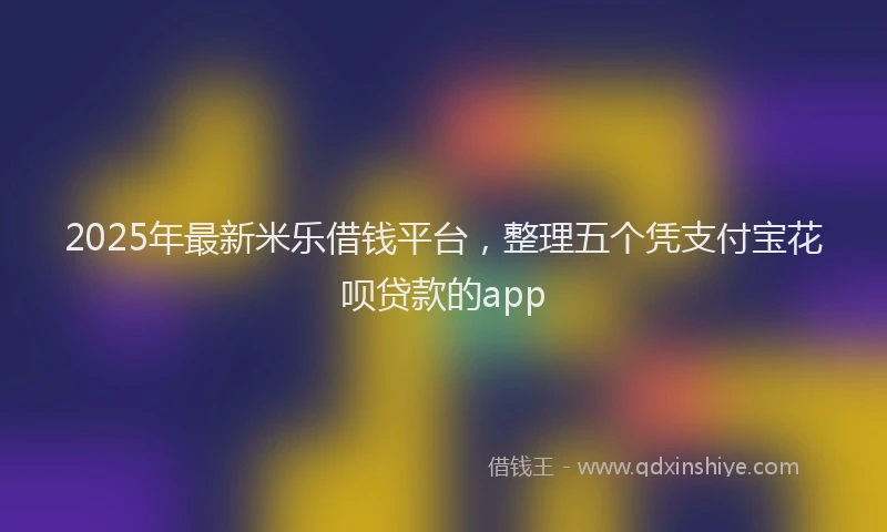 2025年最新米乐借钱平台，整理五个凭支付宝花呗贷款的app