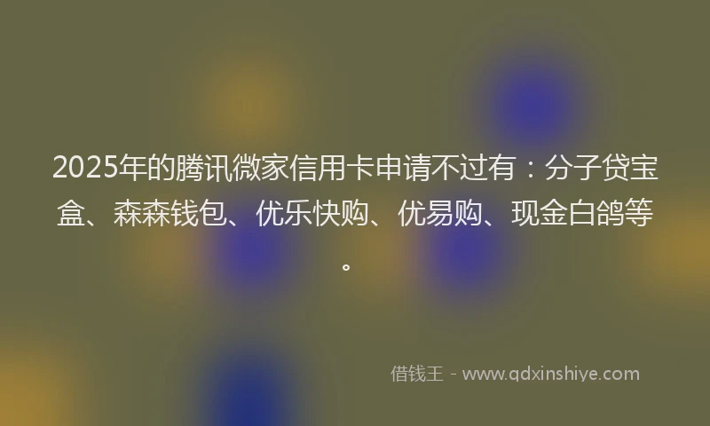 2025年的腾讯微家信用卡申请不过有：分子贷宝盒、森森钱包、优乐快购、优易购、现金白鸽等。
