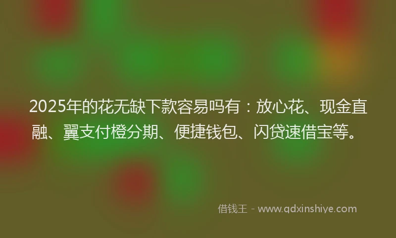 2025年的花无缺下款容易吗有：放心花、现金直融、翼支付橙分期、便捷钱包、闪贷速借宝等。