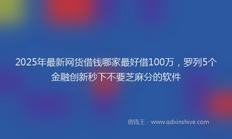2025年最新网货借钱哪家最好借100万，罗列5个金融创新秒下不要芝麻分的软件
