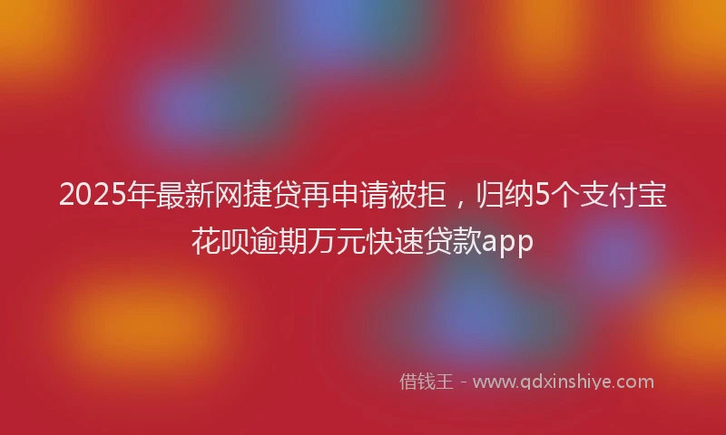 2025年最新网捷贷再申请被拒，归纳5个支付宝花呗逾期万元快速贷款app