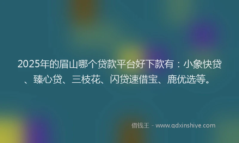 2025年的眉山哪个贷款平台好下款有：小象快贷、臻心贷、三枝花、闪贷速借宝、鹿优选等。