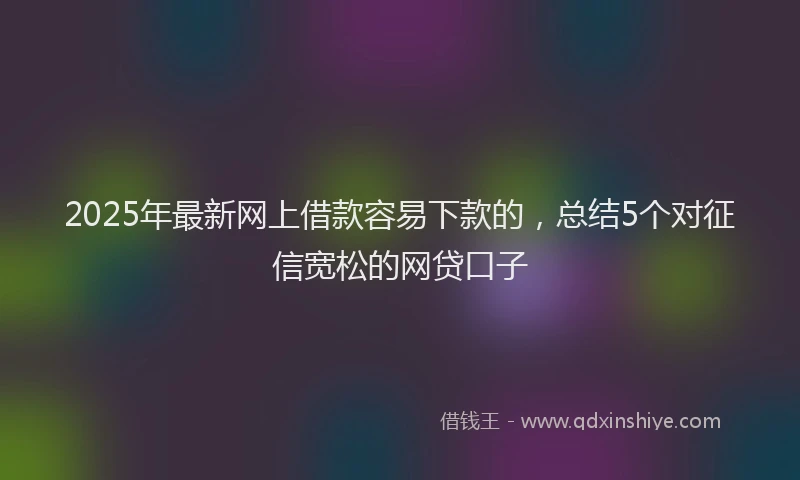 2025年最新网上借款容易下款的，总结5个对征信宽松的网贷口子