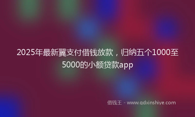 2025年最新翼支付借钱放款，归纳五个1000至5000的小额贷款app