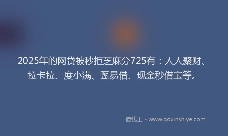 2025年的网贷被秒拒芝麻分725有：人人聚财、拉卡拉、度小满、甄易借、现金秒借宝等。