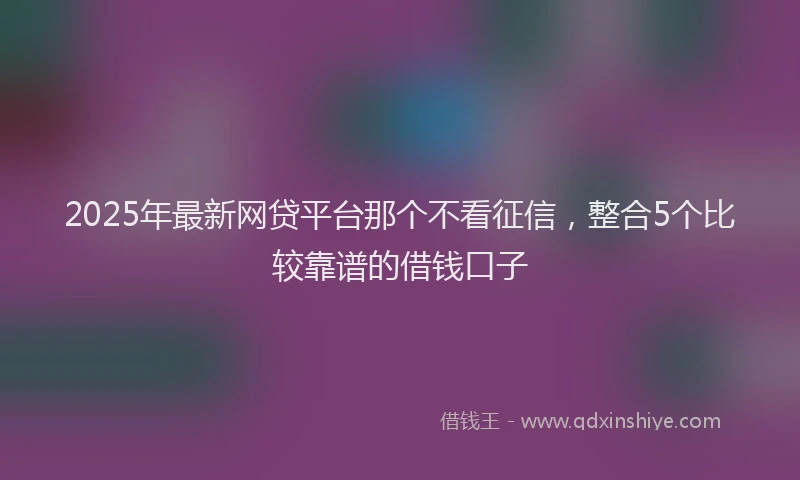 2025年最新网贷平台那个不看征信，整合5个比较靠谱的借钱口子
