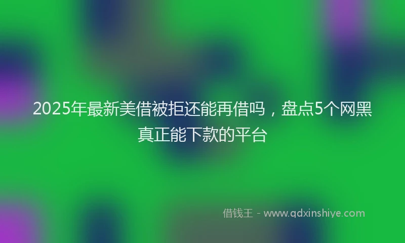 2025年最新美借被拒还能再借吗，盘点5个网黑真正能下款的平台