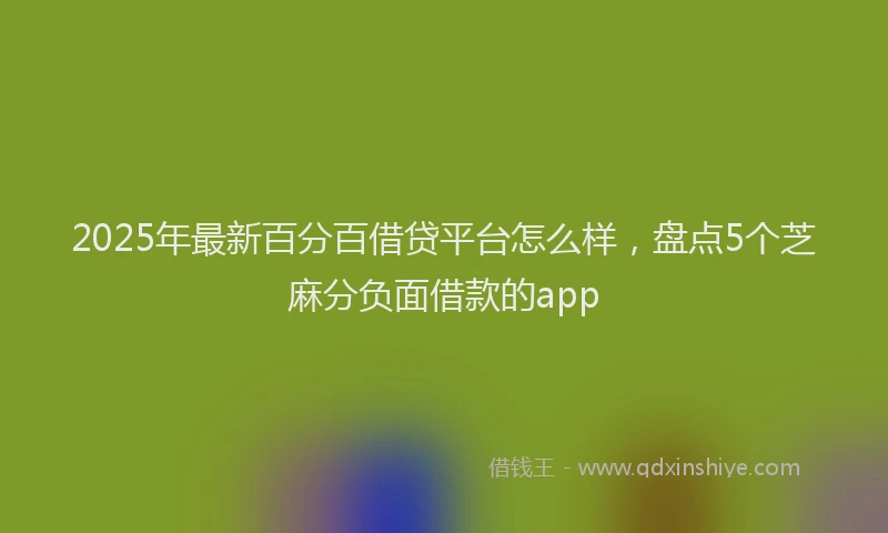 2025年最新百分百借贷平台怎么样，盘点5个芝麻分负面借款的app