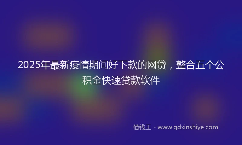2025年最新疫情期间好下款的网贷，整合五个公积金快速贷款软件