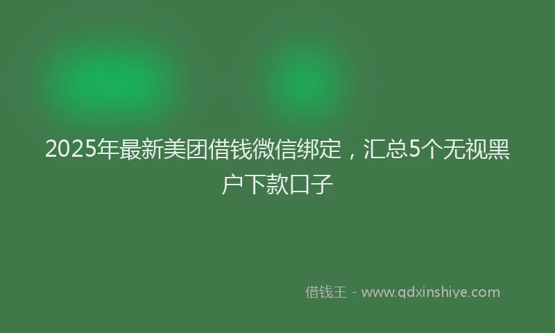 2025年最新美团借钱微信绑定，汇总5个无视黑户下款口子