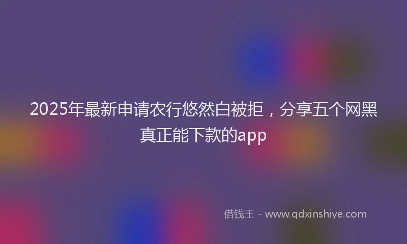 2025年最新申请农行悠然白被拒，分享五个网黑真正能下款的app