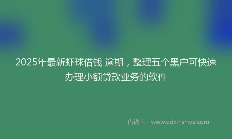 2025年最新虾球借钱 逾期，整理五个黑户可快速办理小额贷款业务的软件