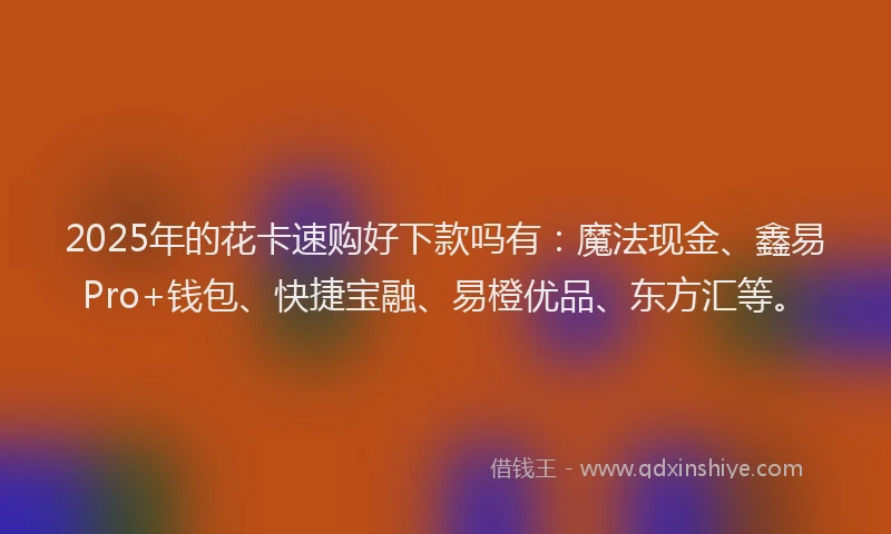 2025年的花卡速购好下款吗有：魔法现金、鑫易Pro+钱包、快捷宝融、易橙优品、东方汇等。