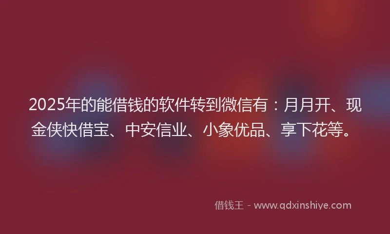 2025年的能借钱的软件转到微信有：月月开、现金侠快借宝、中安信业、小象优品、享下花等。