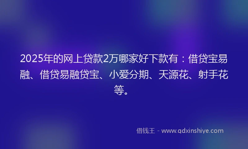 2025年的网上贷款2万哪家好下款有:借贷宝易融、借贷易融贷宝、小爱分期、天源花、射手花等。