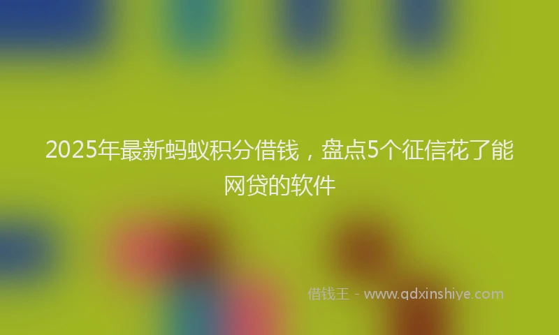 2025年最新蚂蚁积分借钱，盘点5个征信花了能网贷的软件