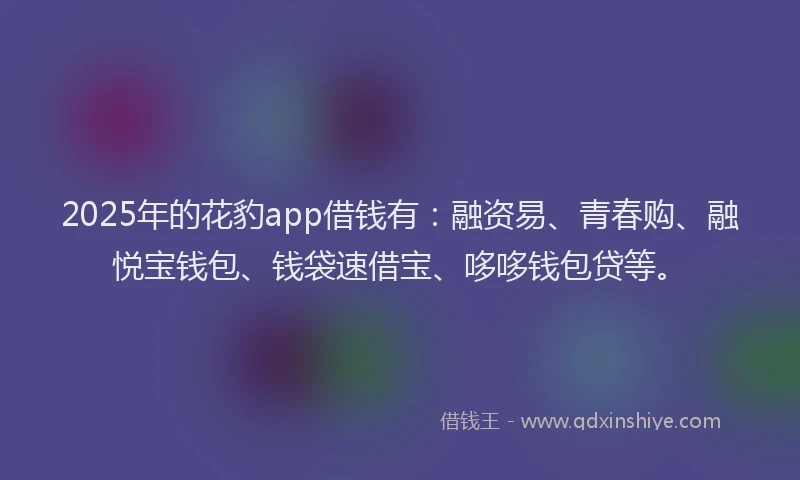 2025年的花豹app借钱有：融资易、青春购、融悦宝钱包、钱袋速借宝、哆哆钱包贷等。