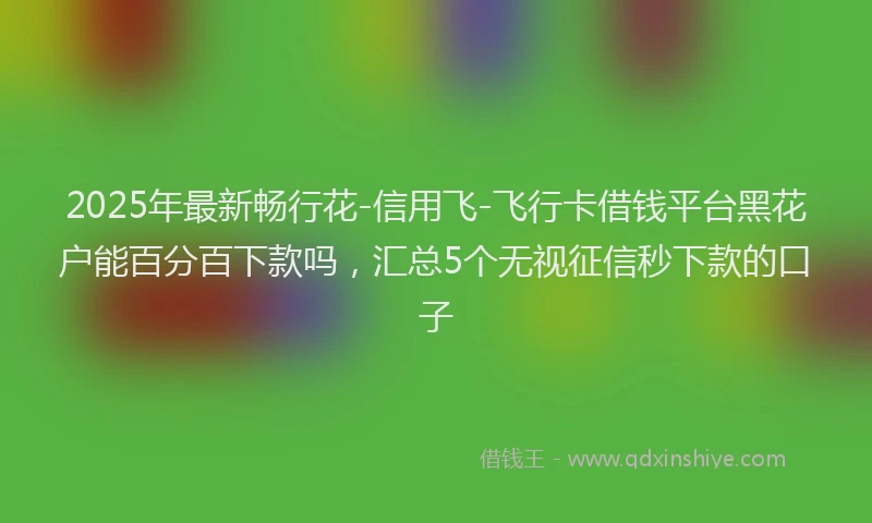 2025年最新畅行花-信用飞-飞行卡借钱平台黑花户能百分百下款吗，汇总5个无视征信秒下款的口子