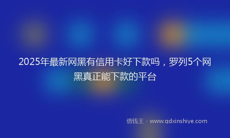 2025年最新网黑有信用卡好下款吗，罗列5个网黑真正能下款的平台