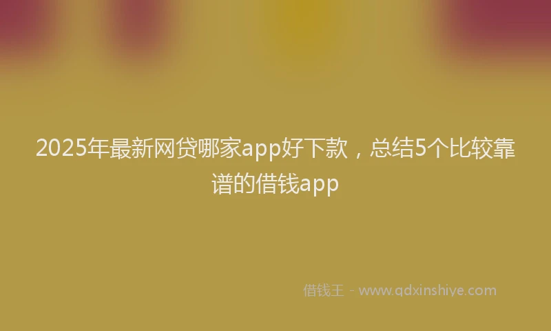 2025年最新网贷哪家app好下款，总结5个比较靠谱的借钱app