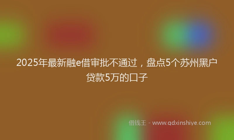 2025年最新融e借审批不通过，盘点5个苏州黑户贷款5万的口子