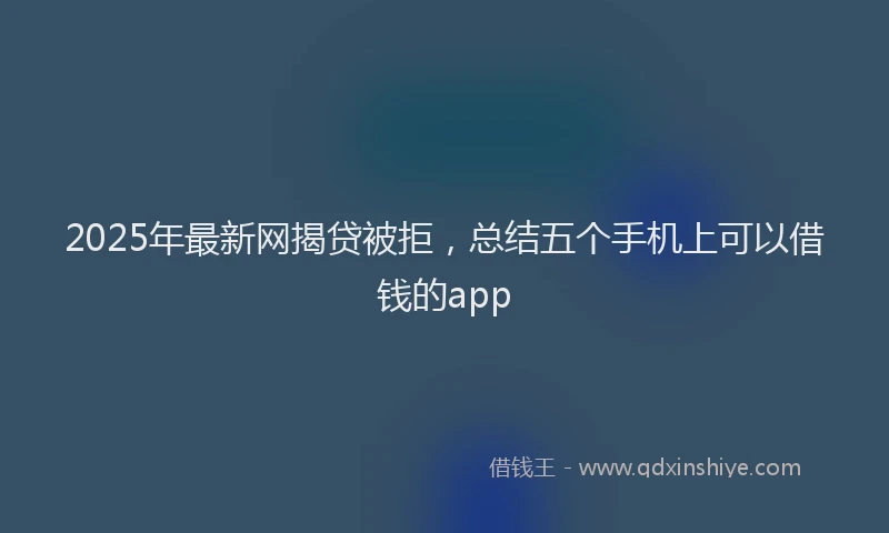 2025年最新网揭贷被拒，总结五个手机上可以借钱的app