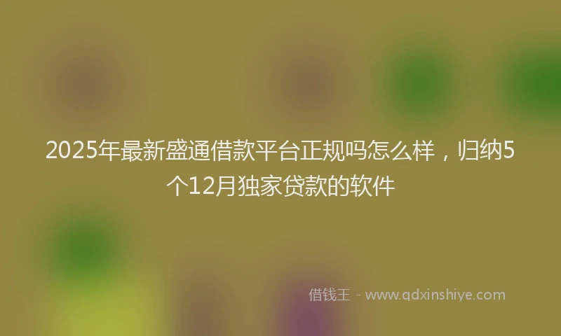 2025年最新盛通借款平台正规吗怎么样，归纳5个12月独家贷款的软件