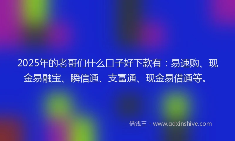 2025年的老哥们什么口子好下款有：易速购、现金易融宝、瞬信通、支富通、现金易借通等。