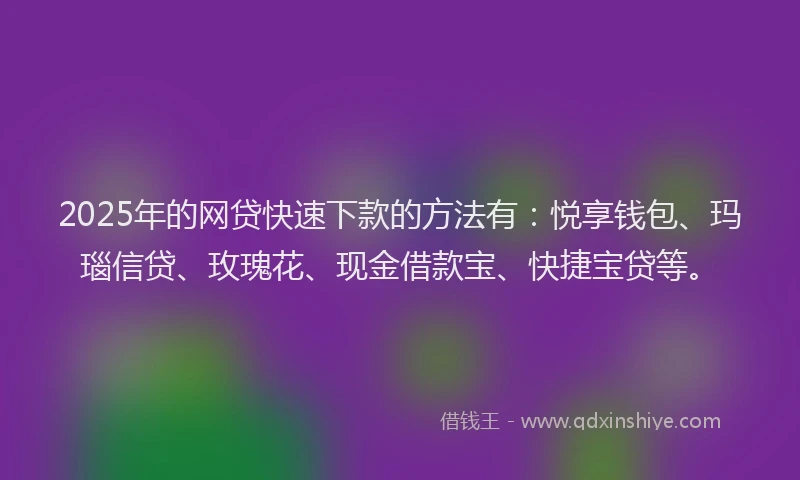 2025年的网贷快速下款的方法有：悦享钱包、玛瑙信贷、玫瑰花、现金借款宝、快捷宝贷等。
