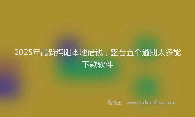 2025年最新绵阳本地借钱，整合五个逾期太多能下款软件