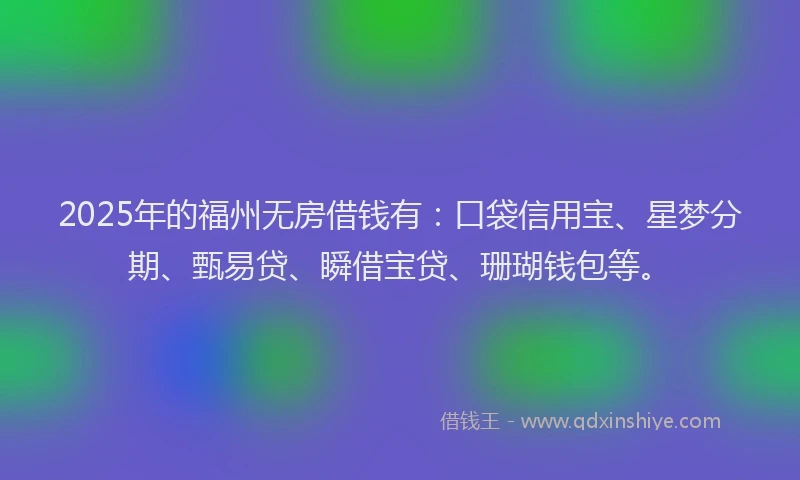 2025年的福州无房借钱有：口袋信用宝、星梦分期、甄易贷、瞬借宝贷、珊瑚钱包等。