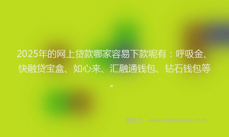 2025年的网上贷款哪家容易下款呢有：呼吸金、快融贷宝盒、如心来、汇融通钱包、钻石钱包等。