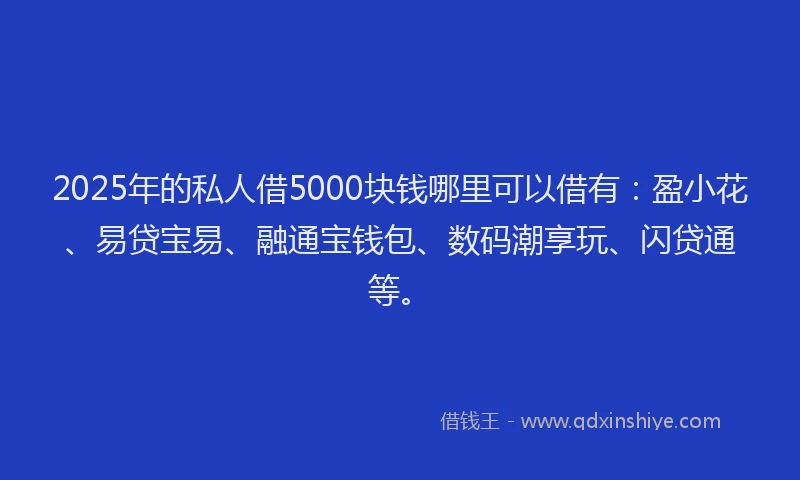 2025年的私人借5000块钱哪里可以借有：盈小花、易贷宝易、融通宝钱包、数码潮享玩、闪贷通等。