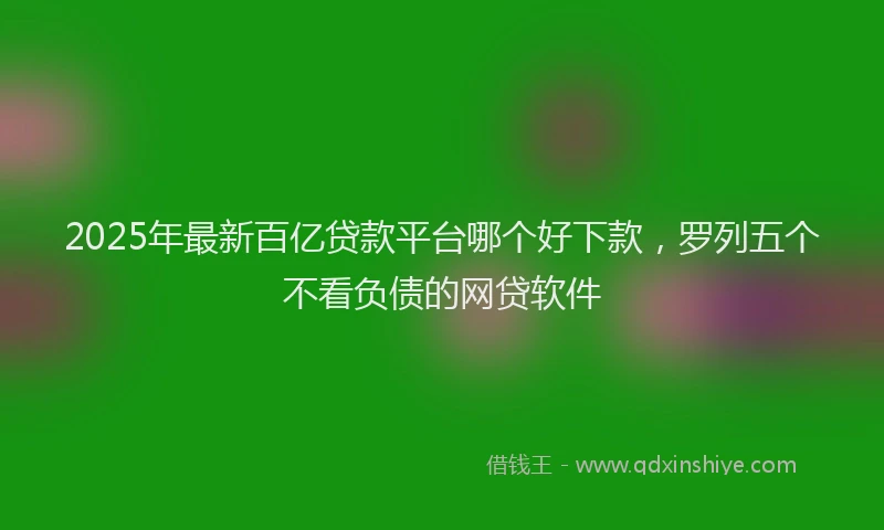 2025年最新百亿贷款平台哪个好下款，罗列五个不看负债的网贷软件