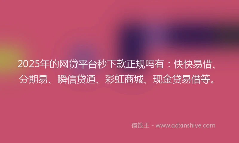2025年的网贷平台秒下款正规吗有：快快易借、分期易、瞬信贷通、彩虹商城、现金贷易借等。
