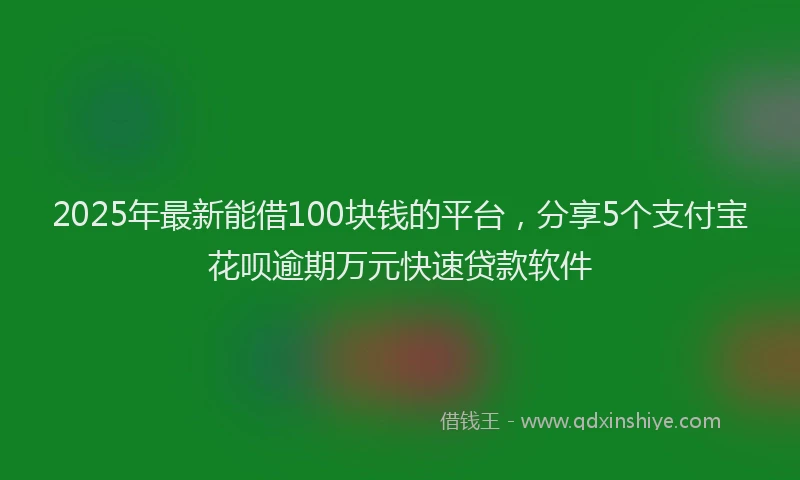 2025年最新能借100块钱的平台，分享5个支付宝花呗逾期万元快速贷款软件