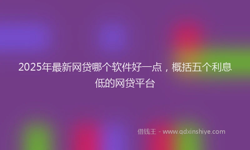 2025年最新网贷哪个软件好一点，概括五个利息低的网贷平台