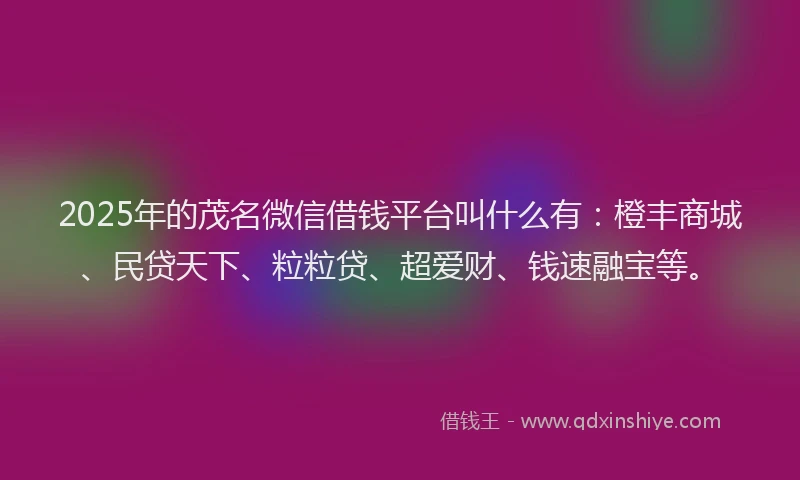 2025年的茂名微信借钱平台叫什么有：橙丰商城、民贷天下、粒粒贷、超爱财、钱速融宝等。