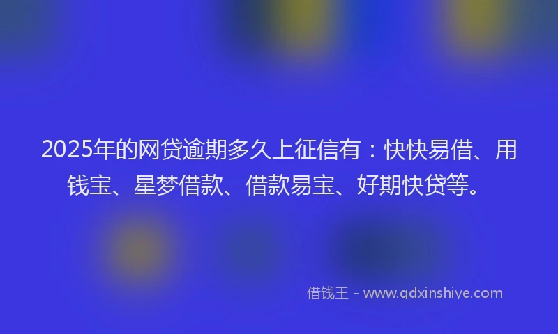 2025年的网贷逾期多久上征信有：快快易借、用钱宝、星梦借款、借款易宝、好期快贷等。