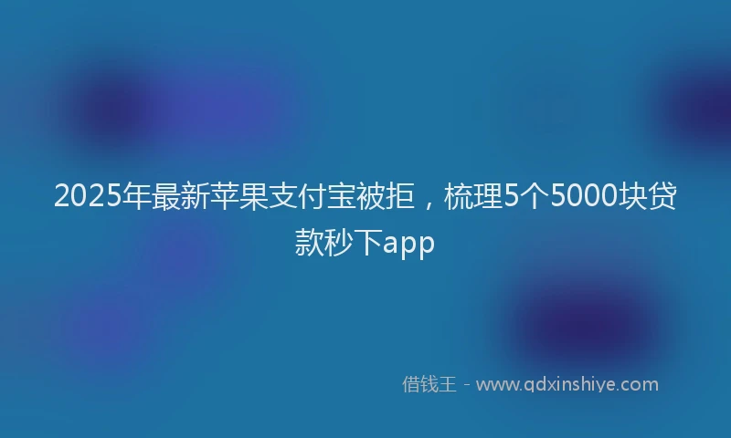 2025年最新苹果支付宝被拒，梳理5个5000块贷款秒下app