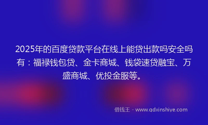 2025年的百度贷款平台在线上能贷出款吗安全吗有：福禄钱包贷、金卡商城、钱袋速贷融宝、万盛商城、优投金服等。