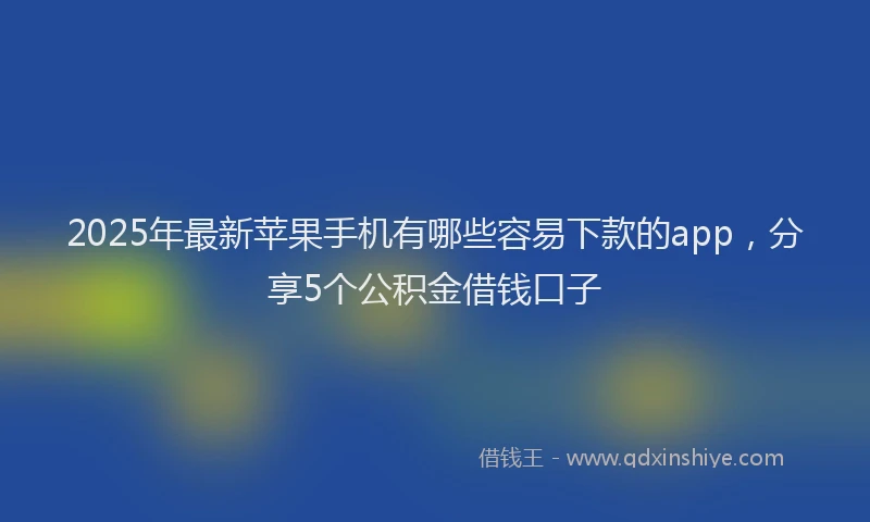 2025年最新苹果手机有哪些容易下款的app，分享5个公积金借钱口子