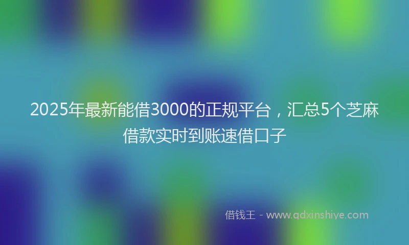 2025年最新能借3000的正规平台，汇总5个芝麻借款实时到账速借口子