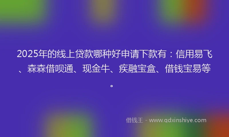 2025年的线上贷款哪种好申请下款有：信用易飞、森森借呗通、现金牛、疾融宝盒、借钱宝易等。
