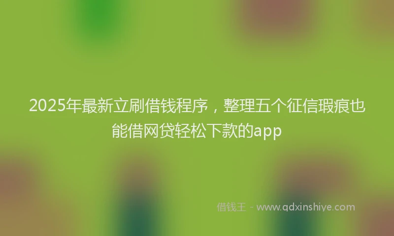 2025年最新立刷借钱程序，整理五个征信瑕疵也能借网贷轻松下款的app