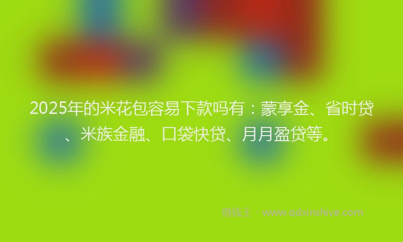 2025年的米花包容易下款吗有：蒙享金、省时贷、米族金融、口袋快贷、月月盈贷等。