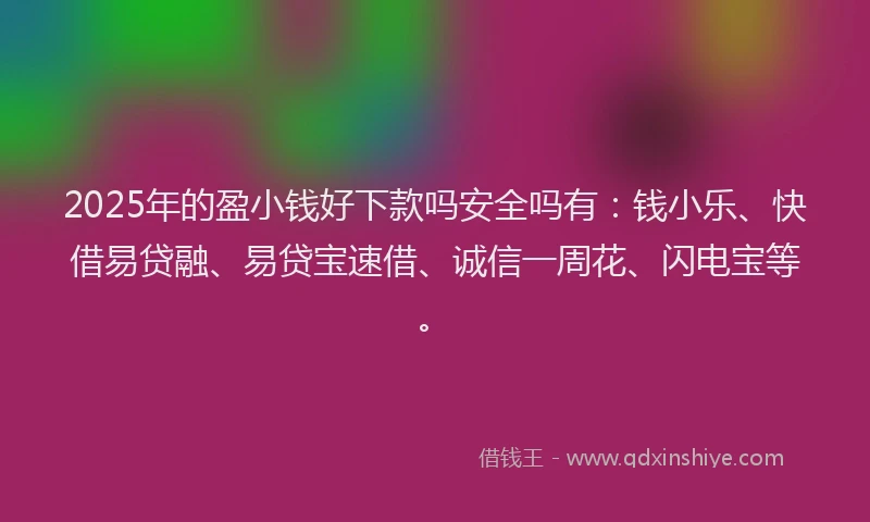 2025年的盈小钱好下款吗安全吗有：钱小乐、快借易贷融、易贷宝速借、诚信一周花、闪电宝等。