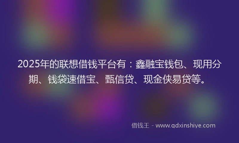 2025年的联想借钱平台有：鑫融宝钱包、现用分期、钱袋速借宝、甄信贷、现金侠易贷等。