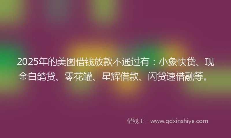2025年的美图借钱放款不通过有：小象快贷、现金白鸽贷、零花罐、星辉借款、闪贷速借融等。