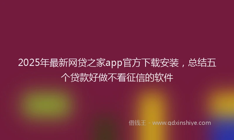 2025年最新网贷之家app官方下载安装，总结五个贷款好做不看征信的软件